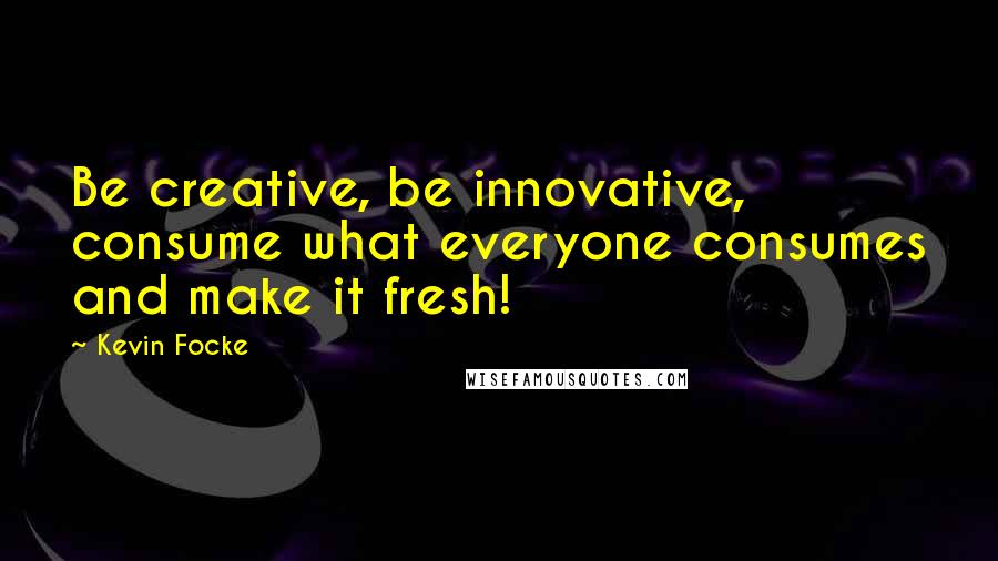 Kevin Focke Quotes: Be creative, be innovative, consume what everyone consumes and make it fresh!