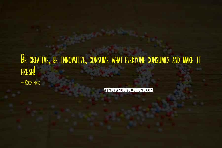 Kevin Focke Quotes: Be creative, be innovative, consume what everyone consumes and make it fresh!