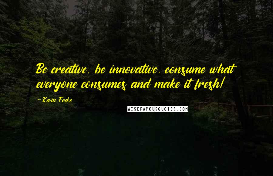 Kevin Focke Quotes: Be creative, be innovative, consume what everyone consumes and make it fresh!