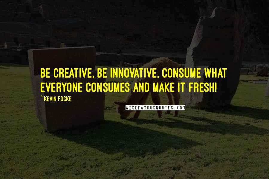 Kevin Focke Quotes: Be creative, be innovative, consume what everyone consumes and make it fresh!