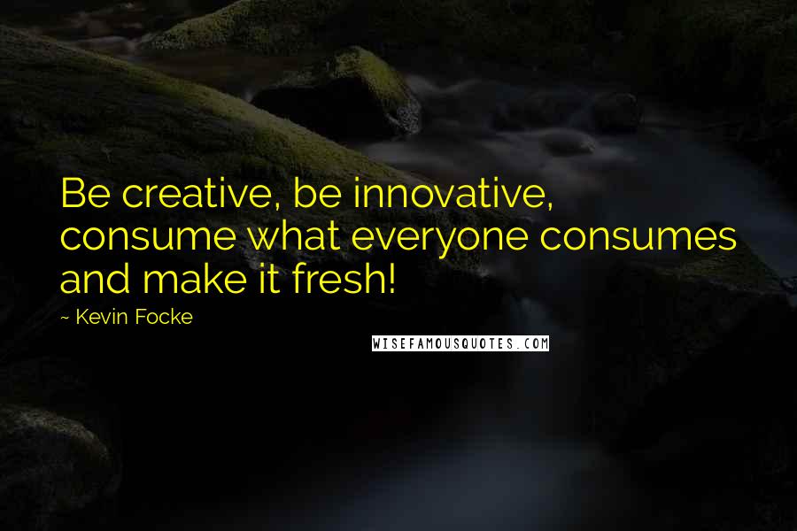 Kevin Focke Quotes: Be creative, be innovative, consume what everyone consumes and make it fresh!