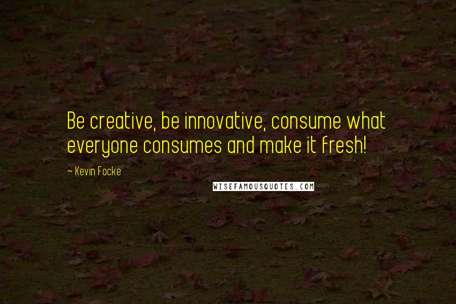 Kevin Focke Quotes: Be creative, be innovative, consume what everyone consumes and make it fresh!