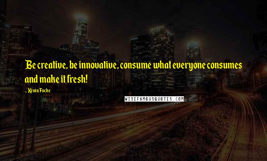 Kevin Focke Quotes: Be creative, be innovative, consume what everyone consumes and make it fresh!