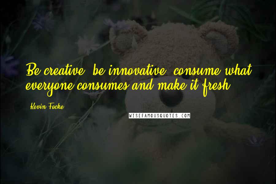 Kevin Focke Quotes: Be creative, be innovative, consume what everyone consumes and make it fresh!