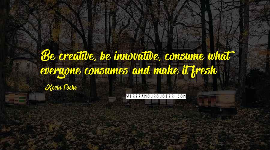 Kevin Focke Quotes: Be creative, be innovative, consume what everyone consumes and make it fresh!
