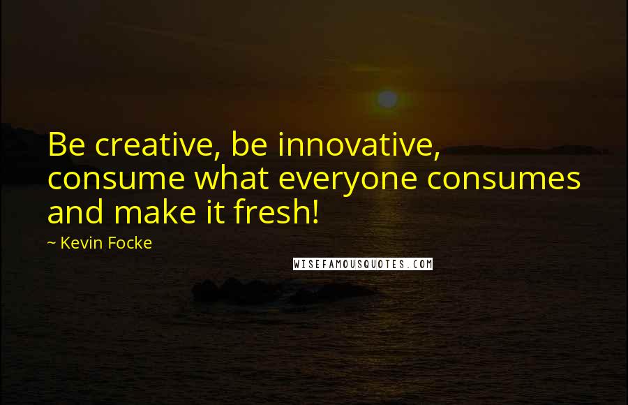 Kevin Focke Quotes: Be creative, be innovative, consume what everyone consumes and make it fresh!