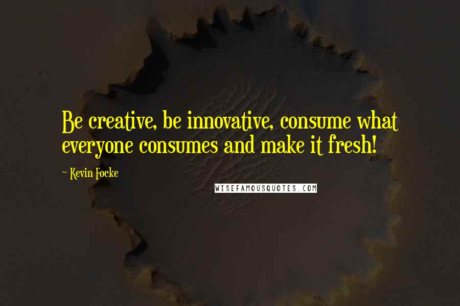 Kevin Focke Quotes: Be creative, be innovative, consume what everyone consumes and make it fresh!