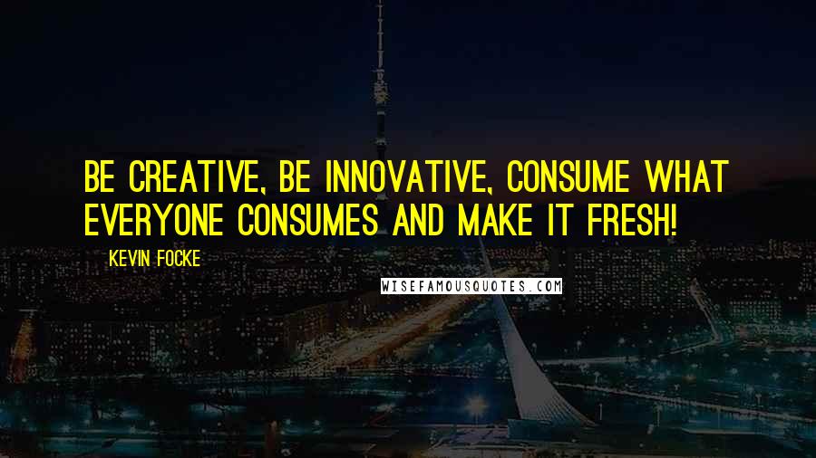 Kevin Focke Quotes: Be creative, be innovative, consume what everyone consumes and make it fresh!