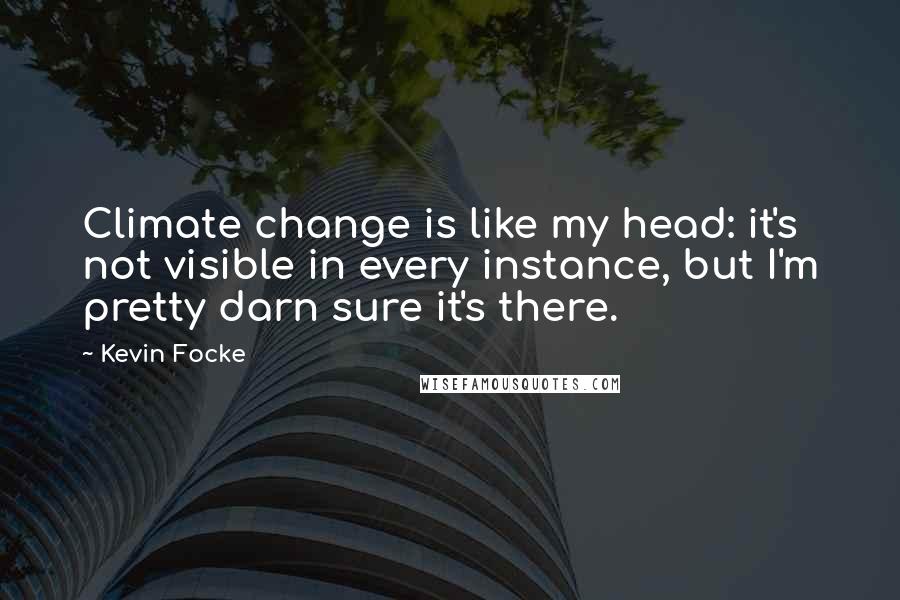 Kevin Focke Quotes: Climate change is like my head: it's not visible in every instance, but I'm pretty darn sure it's there.