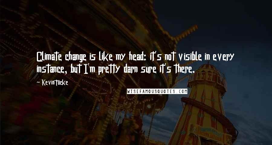 Kevin Focke Quotes: Climate change is like my head: it's not visible in every instance, but I'm pretty darn sure it's there.