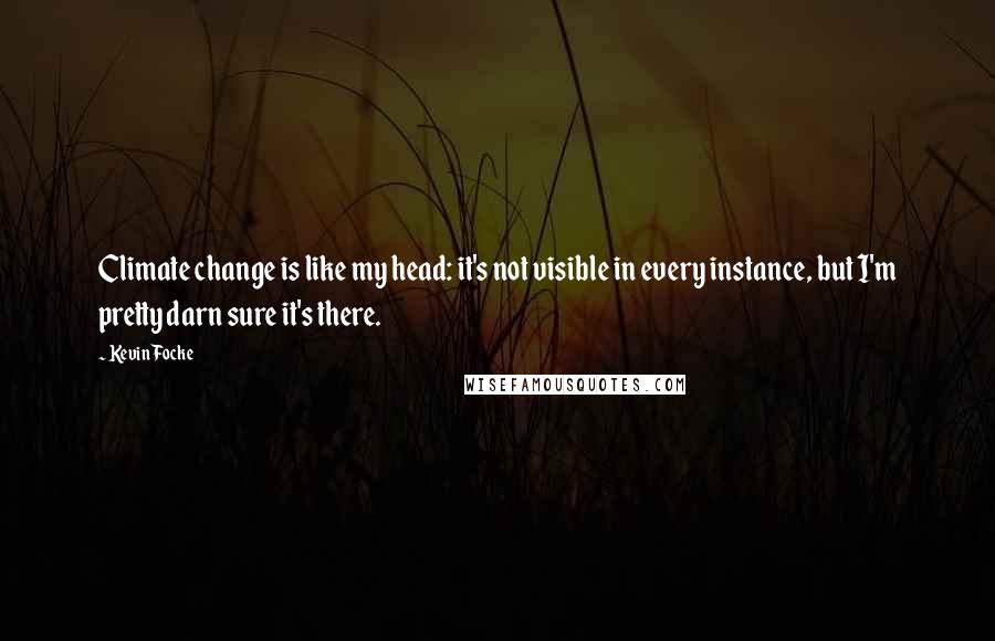 Kevin Focke Quotes: Climate change is like my head: it's not visible in every instance, but I'm pretty darn sure it's there.