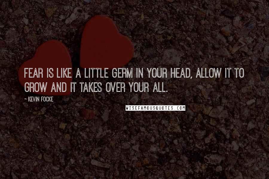 Kevin Focke Quotes: Fear is like a little germ in your head, allow it to grow and it takes over your all.