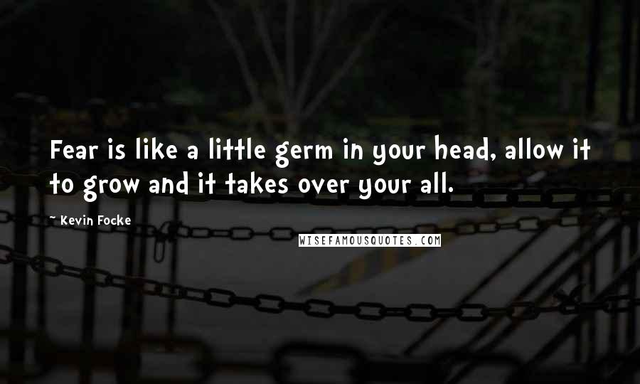 Kevin Focke Quotes: Fear is like a little germ in your head, allow it to grow and it takes over your all.