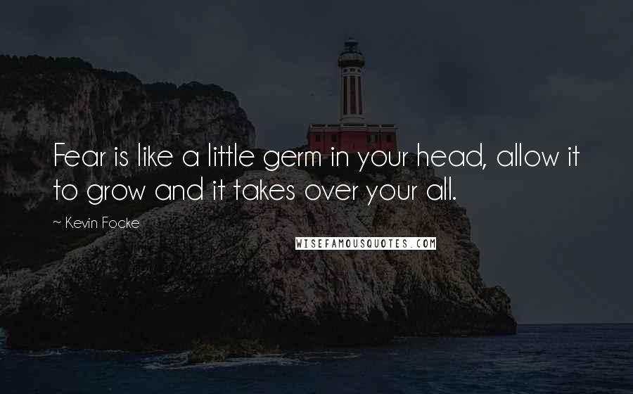 Kevin Focke Quotes: Fear is like a little germ in your head, allow it to grow and it takes over your all.