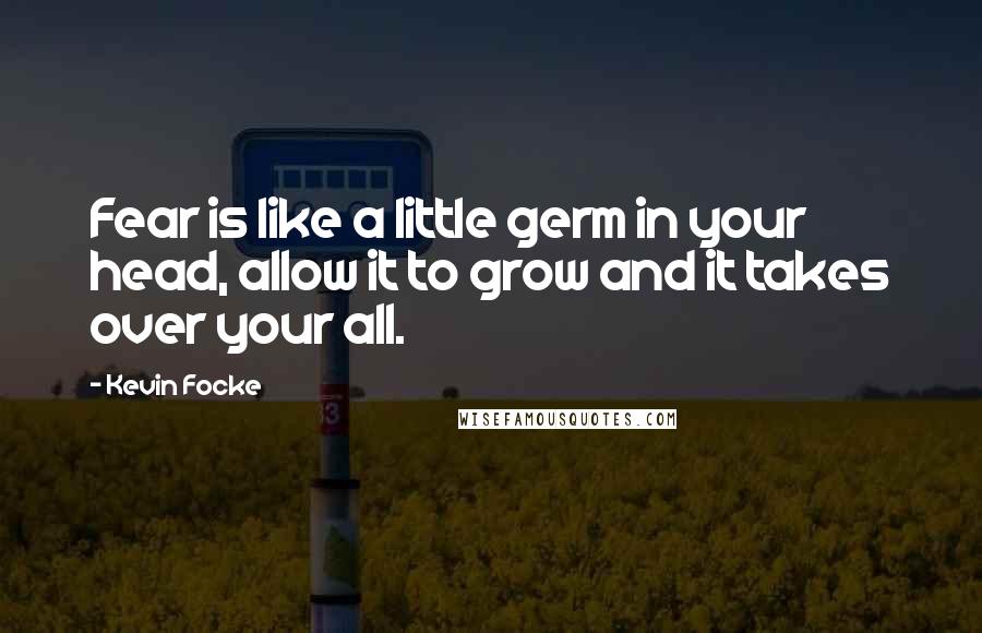 Kevin Focke Quotes: Fear is like a little germ in your head, allow it to grow and it takes over your all.