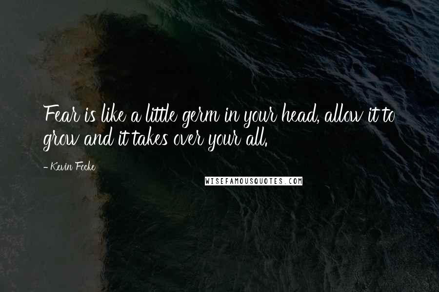 Kevin Focke Quotes: Fear is like a little germ in your head, allow it to grow and it takes over your all.