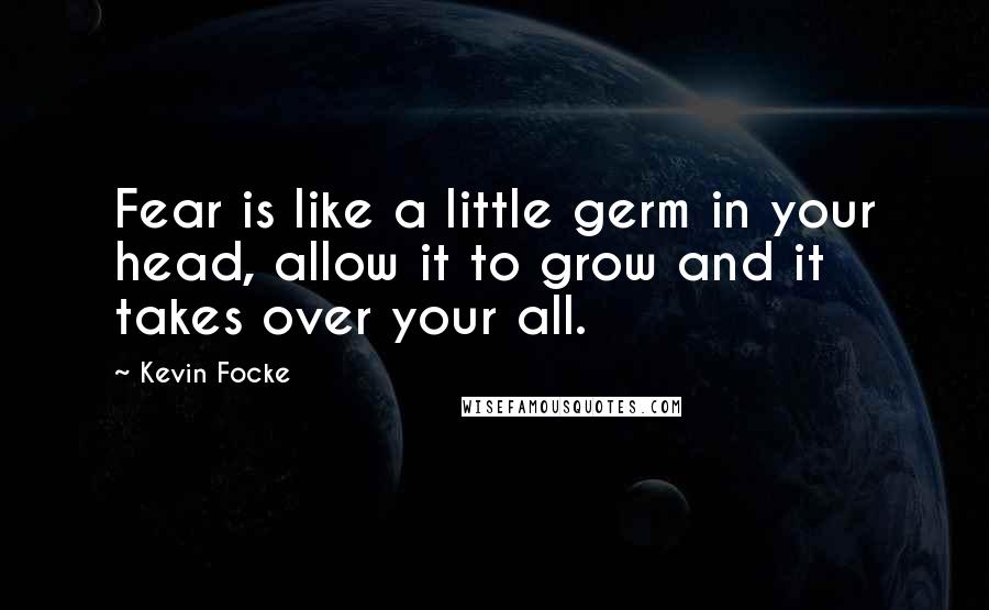 Kevin Focke Quotes: Fear is like a little germ in your head, allow it to grow and it takes over your all.