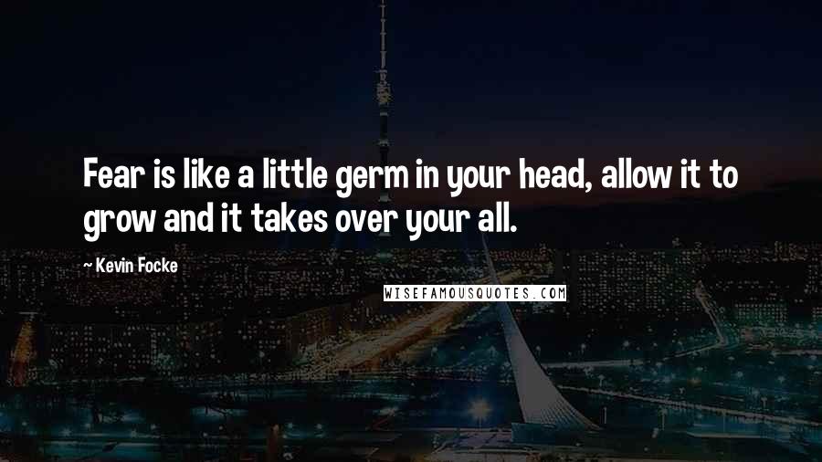 Kevin Focke Quotes: Fear is like a little germ in your head, allow it to grow and it takes over your all.