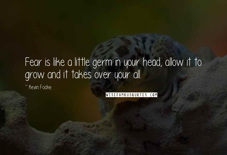 Kevin Focke Quotes: Fear is like a little germ in your head, allow it to grow and it takes over your all.