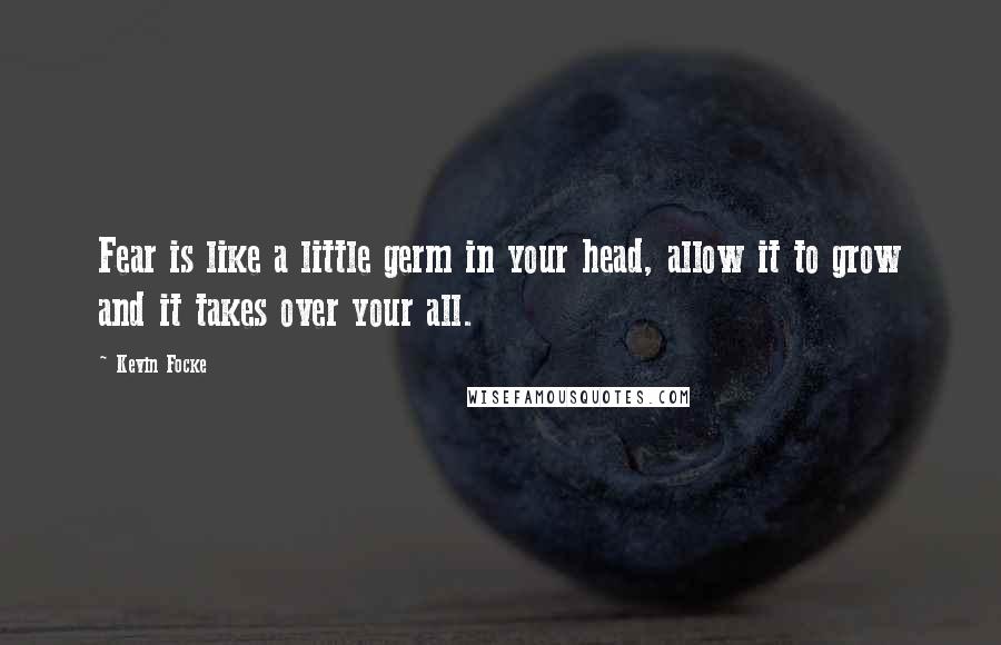 Kevin Focke Quotes: Fear is like a little germ in your head, allow it to grow and it takes over your all.