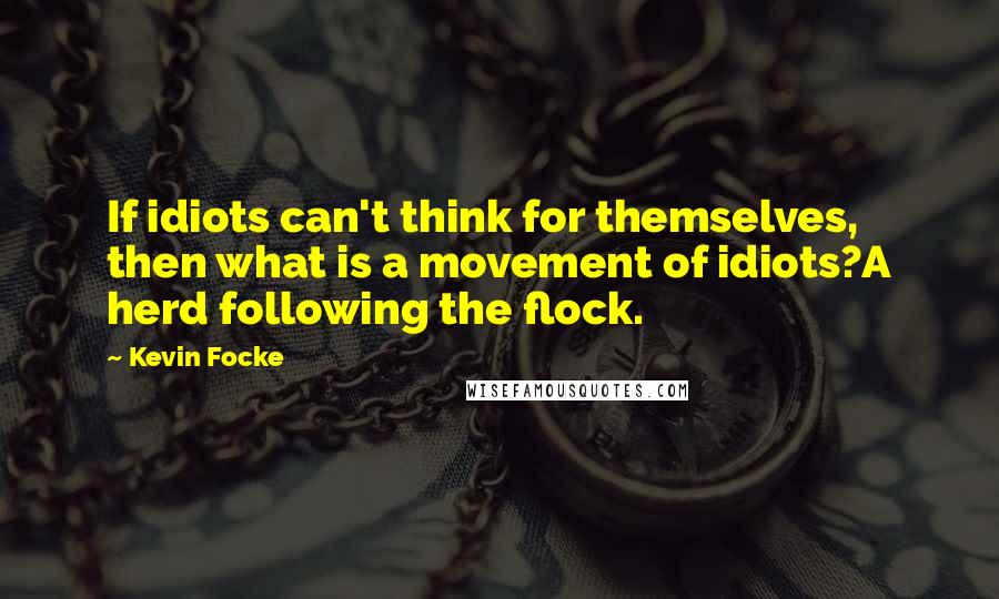 Kevin Focke Quotes: If idiots can't think for themselves, then what is a movement of idiots?A herd following the flock.