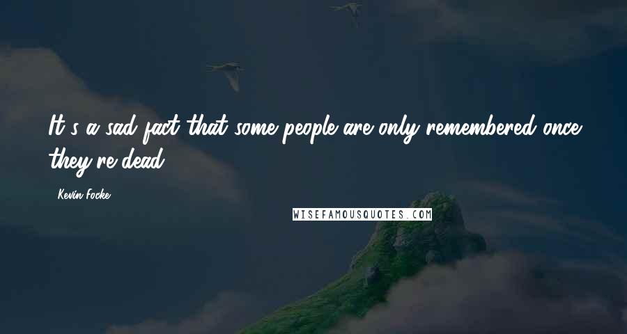 Kevin Focke Quotes: It's a sad fact that some people are only remembered once they're dead.