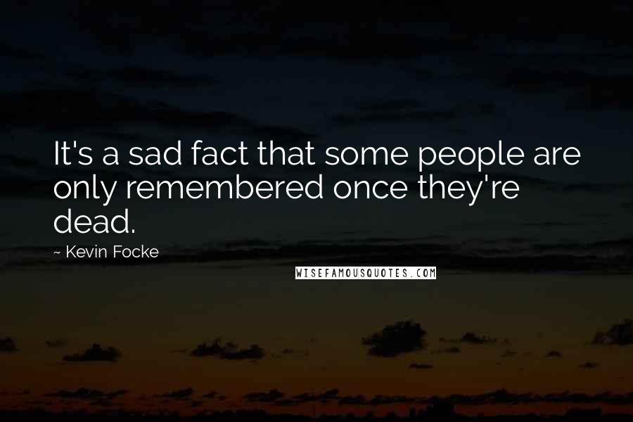 Kevin Focke Quotes: It's a sad fact that some people are only remembered once they're dead.