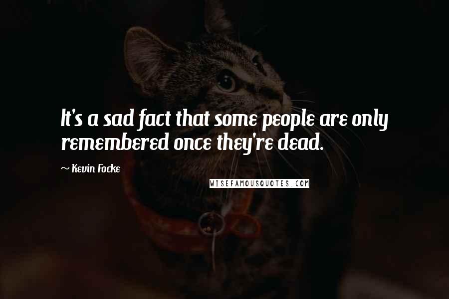 Kevin Focke Quotes: It's a sad fact that some people are only remembered once they're dead.