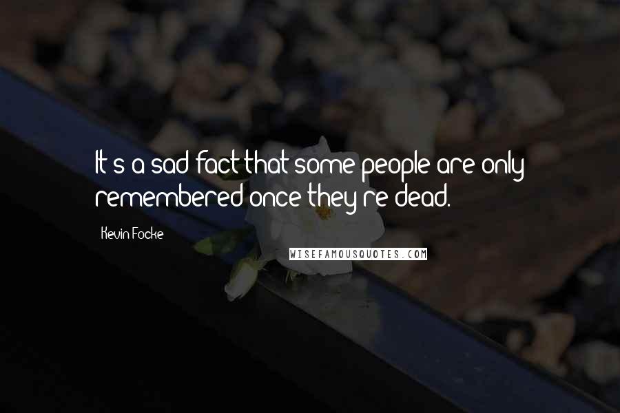 Kevin Focke Quotes: It's a sad fact that some people are only remembered once they're dead.