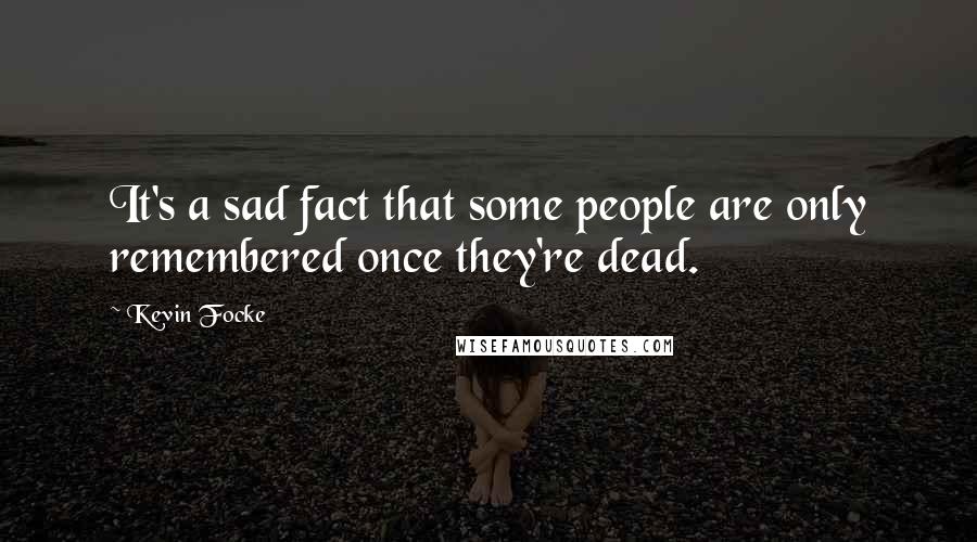 Kevin Focke Quotes: It's a sad fact that some people are only remembered once they're dead.