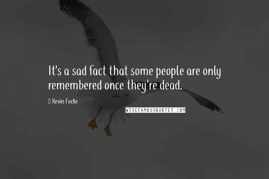 Kevin Focke Quotes: It's a sad fact that some people are only remembered once they're dead.