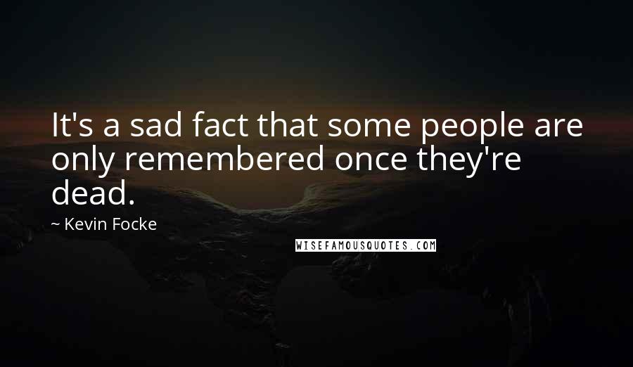 Kevin Focke Quotes: It's a sad fact that some people are only remembered once they're dead.