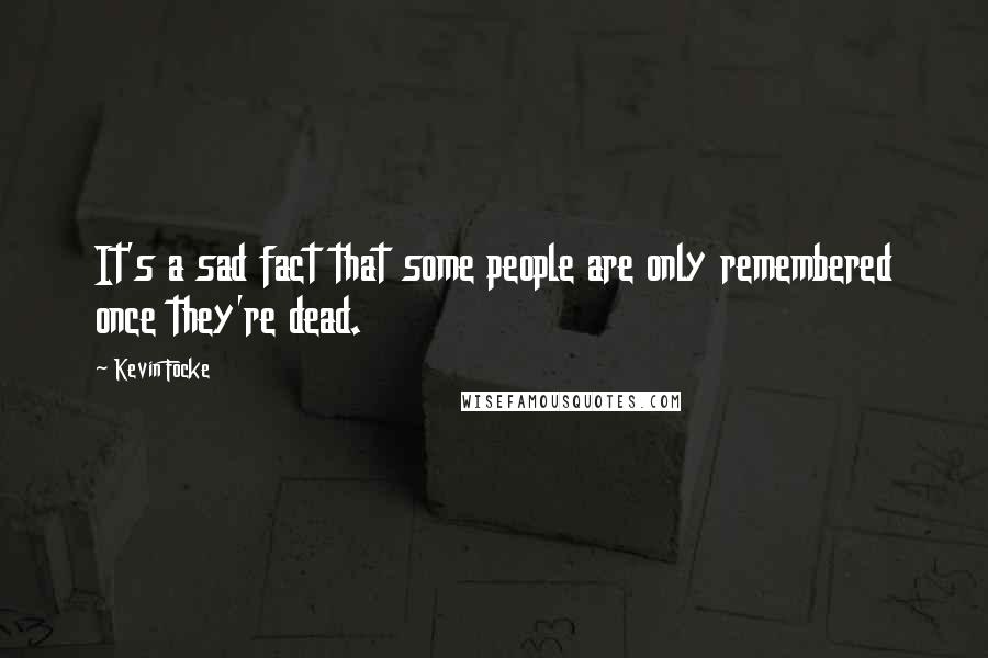 Kevin Focke Quotes: It's a sad fact that some people are only remembered once they're dead.