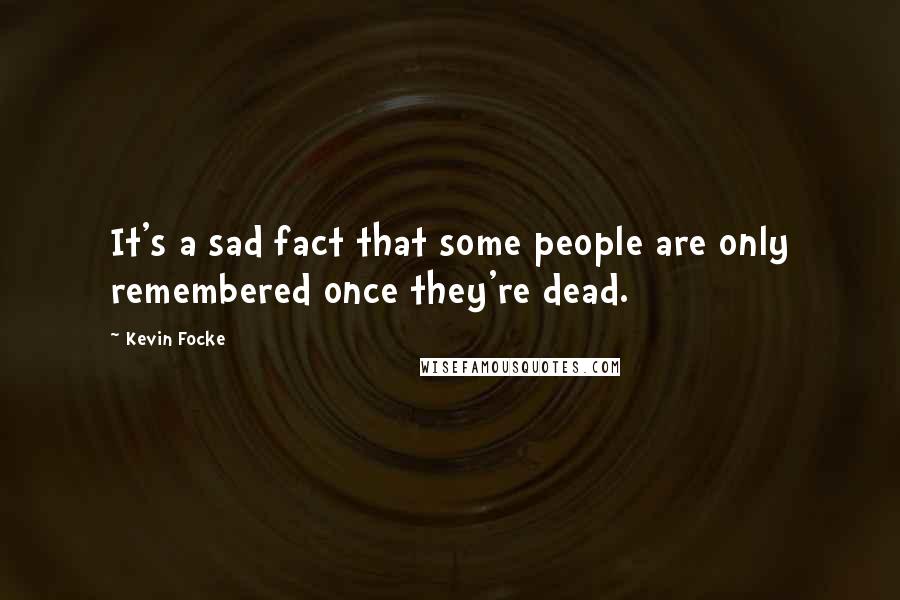 Kevin Focke Quotes: It's a sad fact that some people are only remembered once they're dead.
