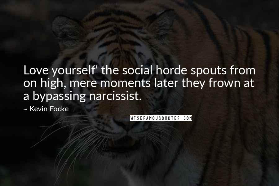 Kevin Focke Quotes: Love yourself' the social horde spouts from on high, mere moments later they frown at a bypassing narcissist.