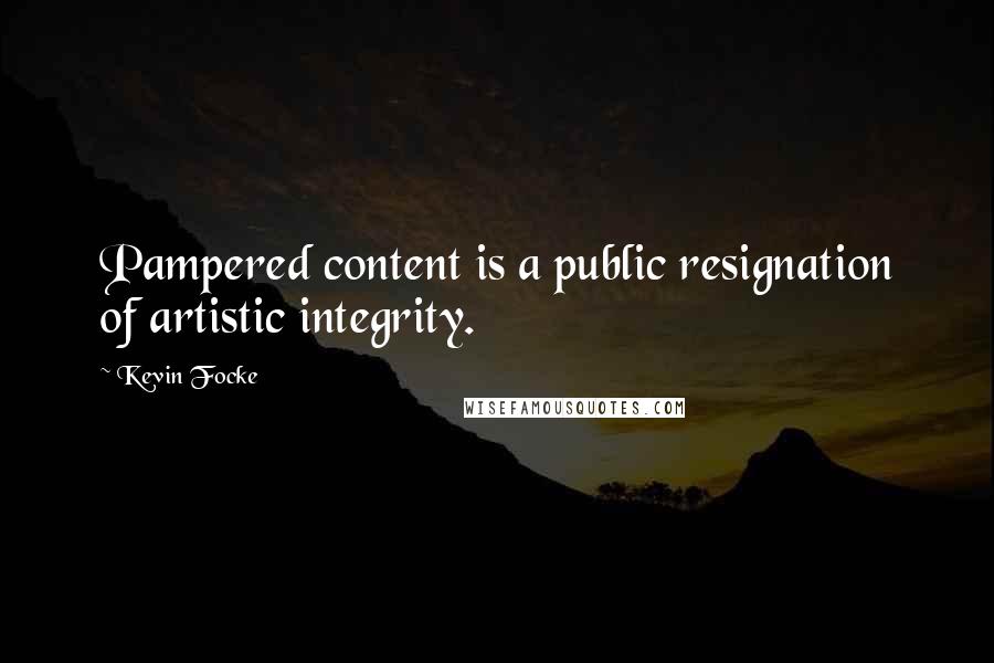 Kevin Focke Quotes: Pampered content is a public resignation of artistic integrity.