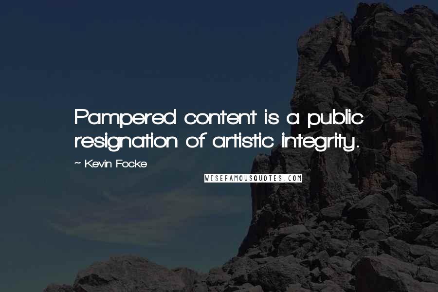 Kevin Focke Quotes: Pampered content is a public resignation of artistic integrity.