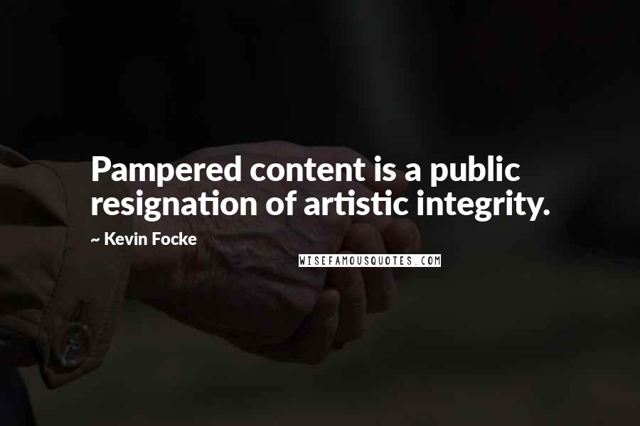 Kevin Focke Quotes: Pampered content is a public resignation of artistic integrity.