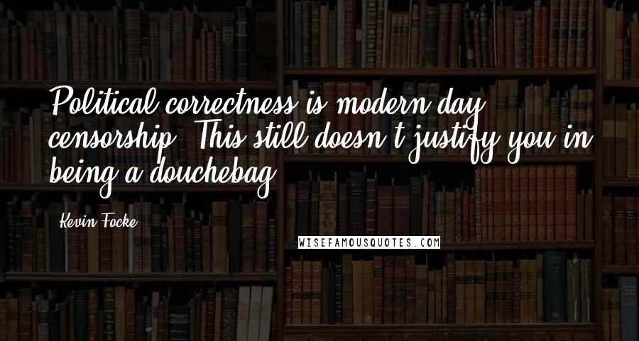 Kevin Focke Quotes: Political correctness is modern day censorship. This still doesn't justify you in being a douchebag.