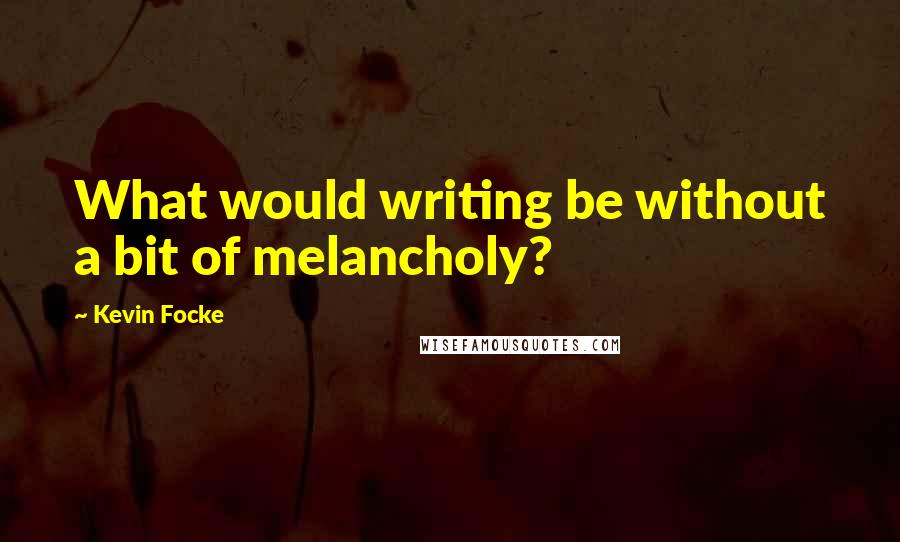 Kevin Focke Quotes: What would writing be without a bit of melancholy?