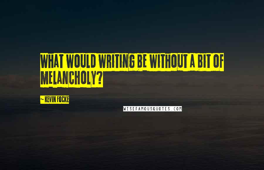 Kevin Focke Quotes: What would writing be without a bit of melancholy?