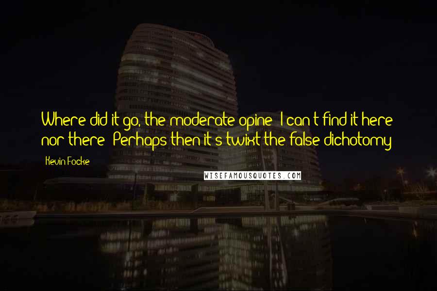 Kevin Focke Quotes: Where did it go, the moderate opine? I can't find it here nor there!'Perhaps then it's twixt the false dichotomy?