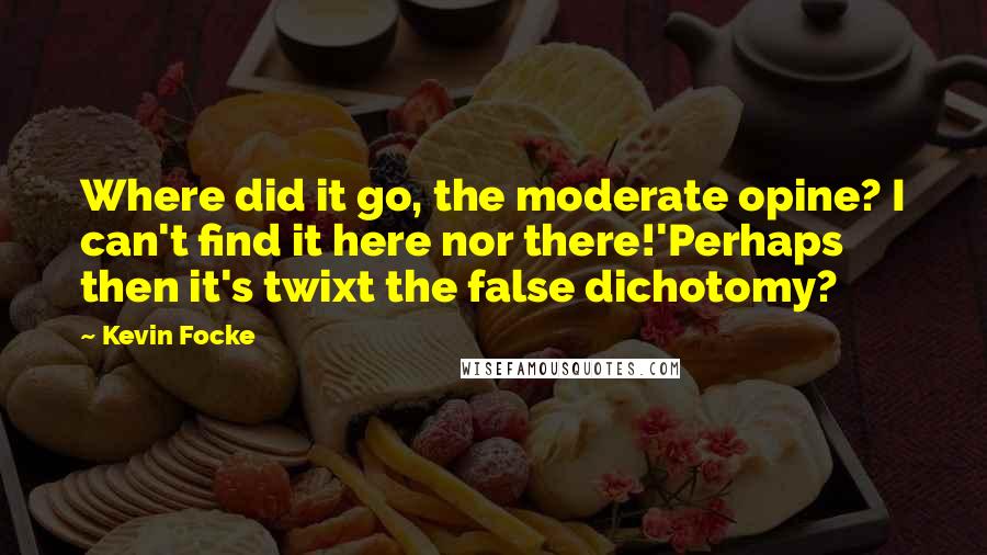 Kevin Focke Quotes: Where did it go, the moderate opine? I can't find it here nor there!'Perhaps then it's twixt the false dichotomy?