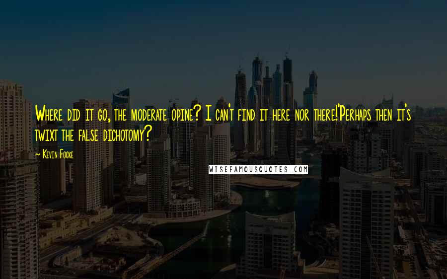 Kevin Focke Quotes: Where did it go, the moderate opine? I can't find it here nor there!'Perhaps then it's twixt the false dichotomy?
