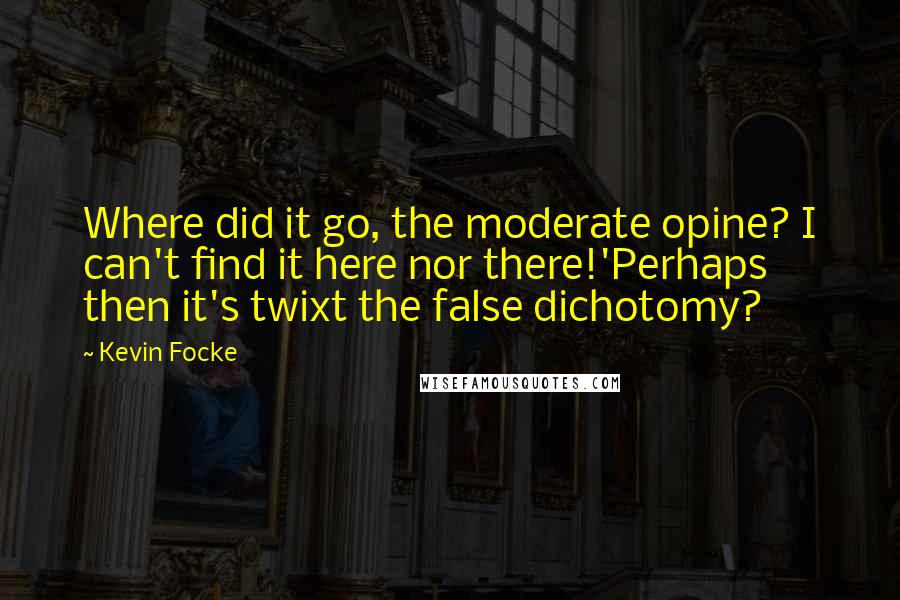 Kevin Focke Quotes: Where did it go, the moderate opine? I can't find it here nor there!'Perhaps then it's twixt the false dichotomy?