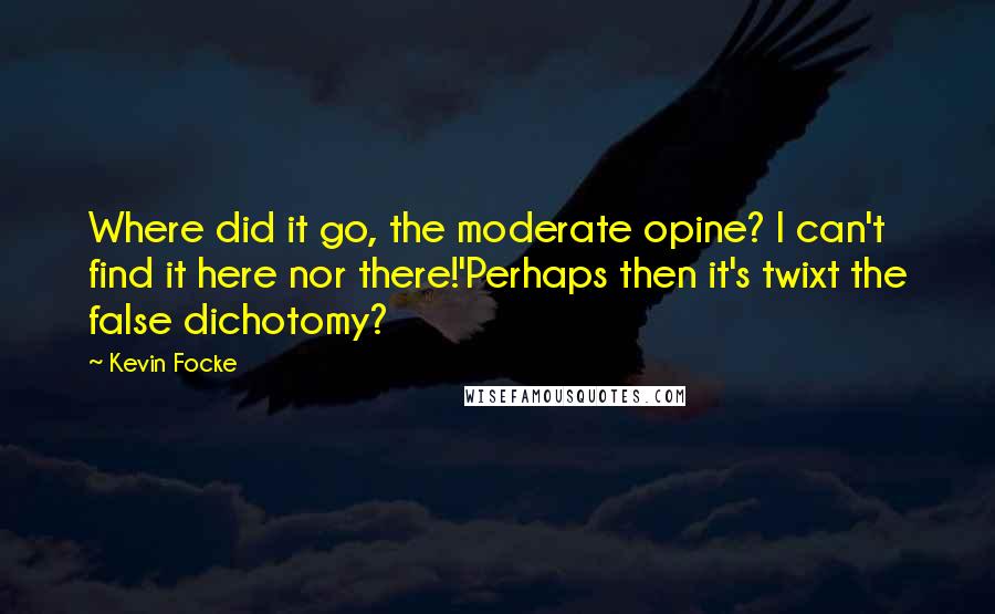 Kevin Focke Quotes: Where did it go, the moderate opine? I can't find it here nor there!'Perhaps then it's twixt the false dichotomy?