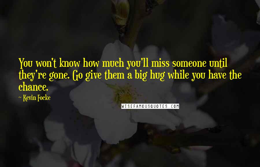 Kevin Focke Quotes: You won't know how much you'll miss someone until they're gone. Go give them a big hug while you have the chance.