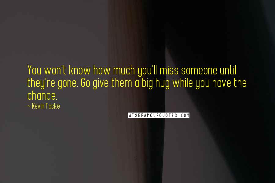 Kevin Focke Quotes: You won't know how much you'll miss someone until they're gone. Go give them a big hug while you have the chance.