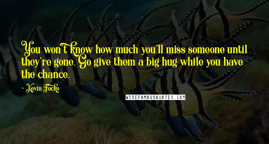 Kevin Focke Quotes: You won't know how much you'll miss someone until they're gone. Go give them a big hug while you have the chance.