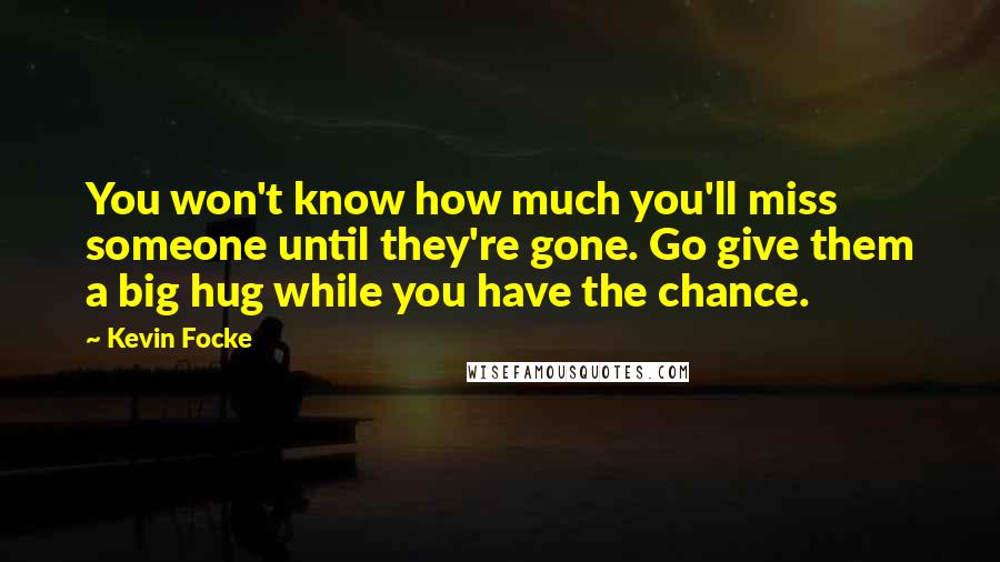 Kevin Focke Quotes: You won't know how much you'll miss someone until they're gone. Go give them a big hug while you have the chance.